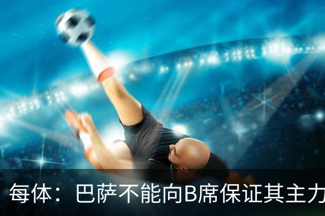 每体：巴萨不能向B席保证其主力位置，导致引入该球员失败